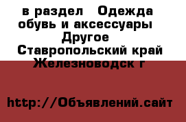  в раздел : Одежда, обувь и аксессуары » Другое . Ставропольский край,Железноводск г.